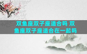双鱼座双子座适合吗 双鱼座双子座适合在一起吗